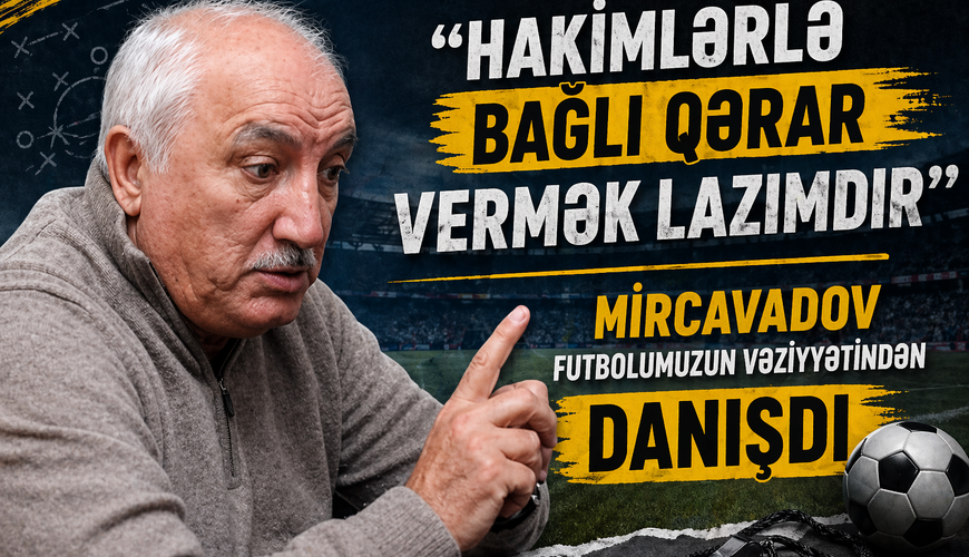 “Hakimlərlə bağlı qərar vermək lazımdır” - Mircavadov futbolumuzun vəziyyətindən DANIŞDI