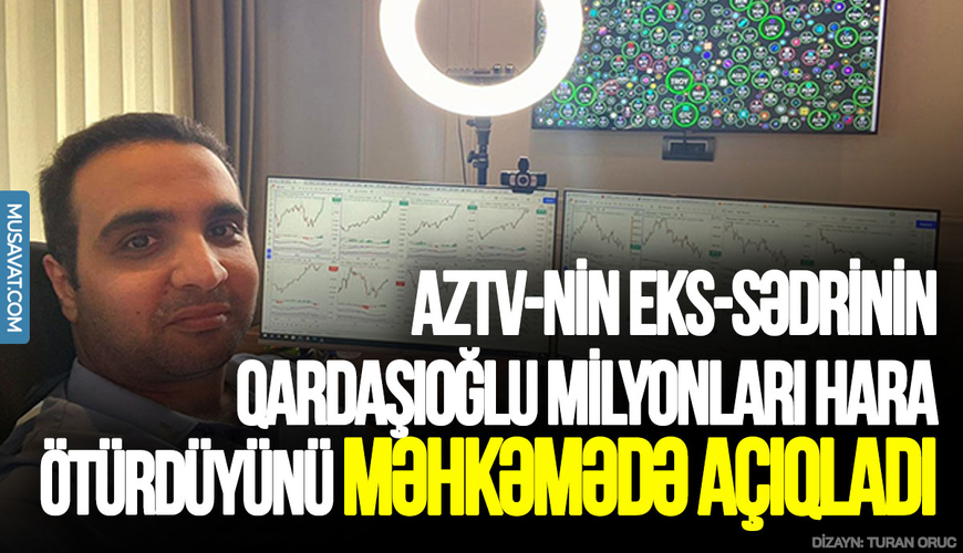 AzTV-nin eks-sədrinin qardaşı oğlu milyonları hara ötürdüyünü məhkəmədə açıqladı