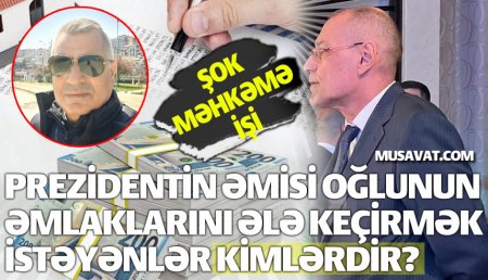 Prezidentin əmisi oğlunun əmlaklarını ələ keçirmək istəyənlər kimlərdir? - Şok məhkəmə işi